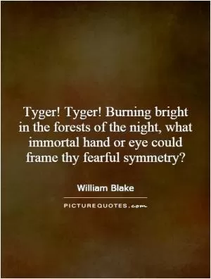Tyger! Tyger! Burning bright in the forests of the night, what immortal hand or eye could frame thy fearful symmetry? Picture Quote #1