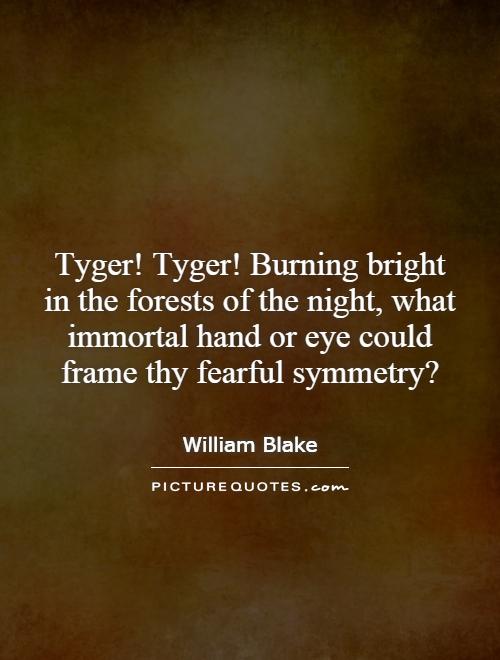 Tyger! Tyger! Burning bright in the forests of the night, what immortal hand or eye could frame thy fearful symmetry? Picture Quote #1