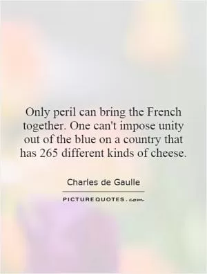 Only peril can bring the French together. One can't impose unity out of the blue on a country that has 265 different kinds of cheese Picture Quote #1