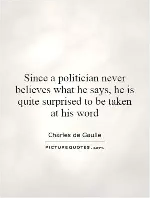 Since a politician never believes what he says, he is quite surprised to be taken at his word Picture Quote #1