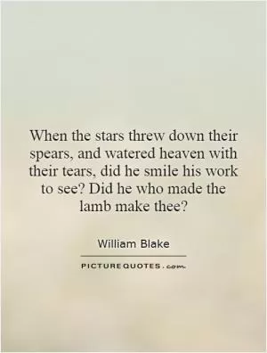 When the stars threw down their spears, and watered heaven with their tears, did he smile his work to see? Did he who made the lamb make thee? Picture Quote #1