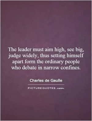 The leader must aim high, see big, judge widely, thus setting himself apart form the ordinary people who debate in narrow confines Picture Quote #1