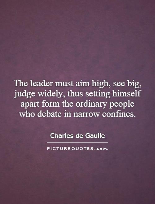 The leader must aim high, see big, judge widely, thus setting himself apart form the ordinary people who debate in narrow confines Picture Quote #1