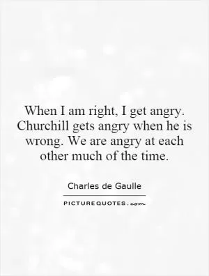 When I am right, I get angry. Churchill gets angry when he is wrong. We are angry at each other much of the time Picture Quote #1