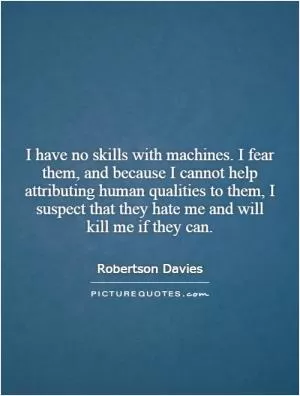 I have no skills with machines. I fear them, and because I cannot help attributing human qualities to them, I suspect that they hate me and will kill me if they can Picture Quote #1