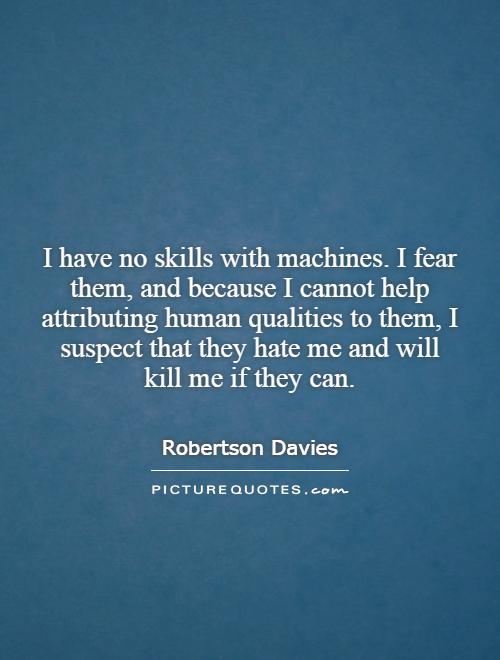 I have no skills with machines. I fear them, and because I cannot help attributing human qualities to them, I suspect that they hate me and will kill me if they can Picture Quote #1