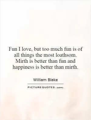 Fun I love, but too much fun is of all things the most loathsom. Mirth is better than fun and happiness is better than mirth Picture Quote #1
