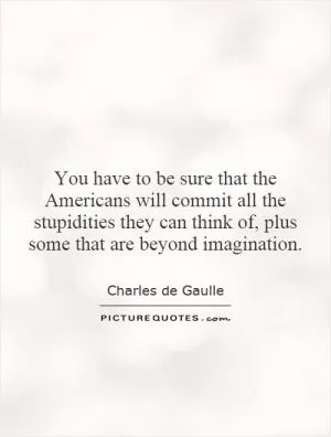 You have to be sure that the Americans will commit all the stupidities they can think of, plus some that are beyond imagination Picture Quote #1