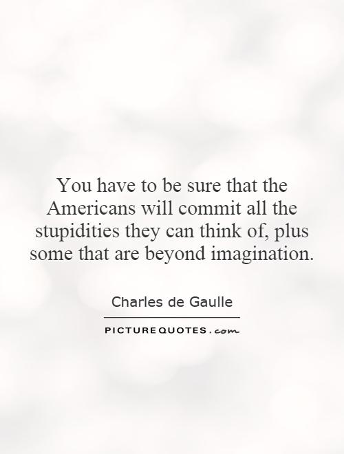 You have to be sure that the Americans will commit all the stupidities they can think of, plus some that are beyond imagination Picture Quote #1