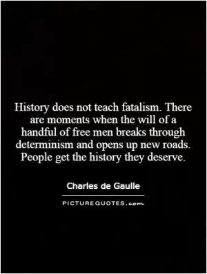 History does not teach fatalism. There are moments when the will of a handful of free men breaks through determinism and opens up new roads. People get the history they deserve Picture Quote #1
