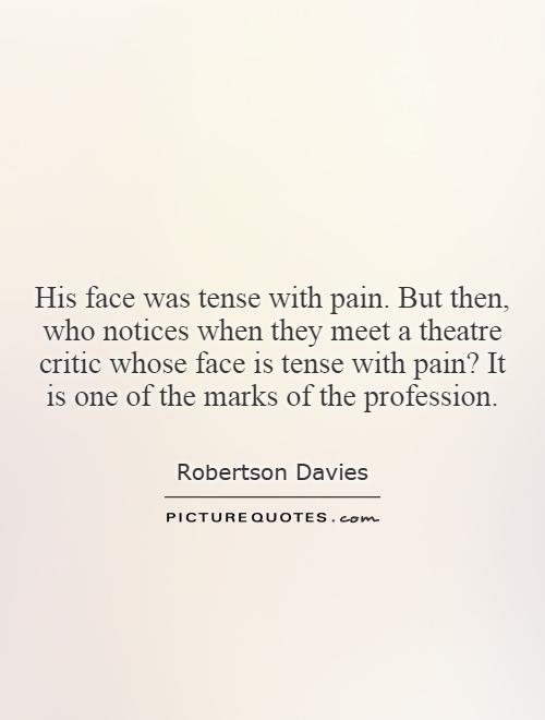His face was tense with pain. But then, who notices when they meet a theatre critic whose face is tense with pain? It is one of the marks of the profession Picture Quote #1