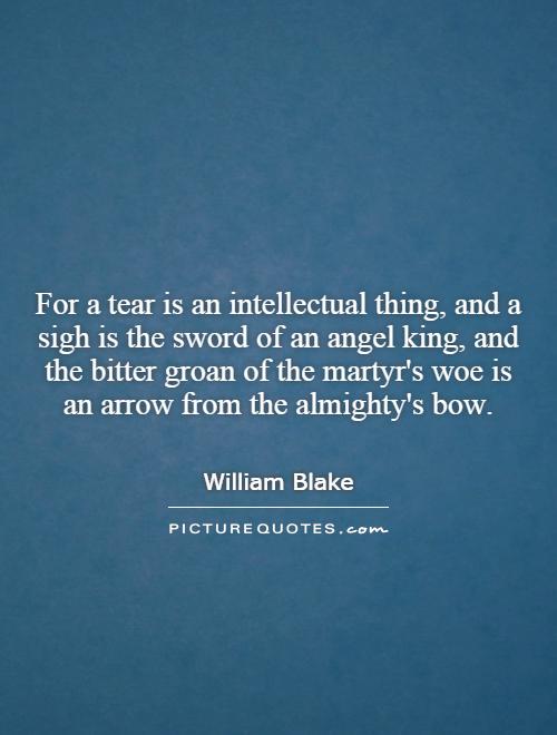 For a tear is an intellectual thing, and a sigh is the sword of an angel king, and the bitter groan of the martyr's woe is an arrow from the almighty's bow Picture Quote #1