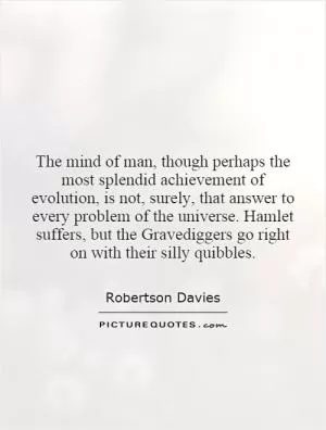 The mind of man, though perhaps the most splendid achievement of evolution, is not, surely, that answer to every problem of the universe. Hamlet suffers, but the Gravediggers go right on with their silly quibbles Picture Quote #1