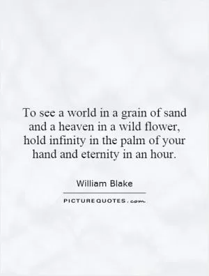 To see a world in a grain of sand and a heaven in a wild flower, hold infinity in the palm of your hand and eternity in an hour Picture Quote #1