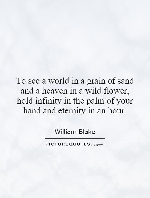 To see a world in a grain of sand and a heaven in a wild flower, hold infinity in the palm of your hand and eternity in an hour Picture Quote #1