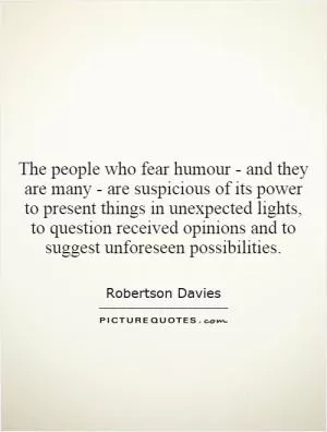 The people who fear humour - and they are many - are suspicious of its power to present things in unexpected lights, to question received opinions and to suggest unforeseen possibilities Picture Quote #1