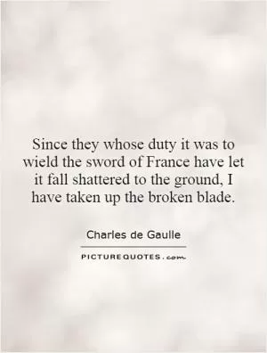 Since they whose duty it was to wield the sword of France have let it fall shattered to the ground, I have taken up the broken blade Picture Quote #1