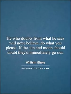 He who doubts from what he sees will ne'er believe, do what you please. If the sun and moon should doubt they'd immediately go out Picture Quote #1
