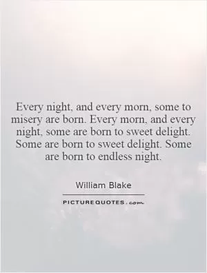 Every night, and every morn, some to misery are born. Every morn, and every night, some are born to sweet delight. Some are born to sweet delight. Some are born to endless night Picture Quote #1