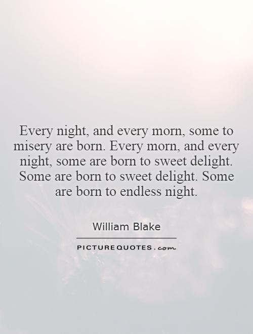 Every night, and every morn, some to misery are born. Every morn, and every night, some are born to sweet delight. Some are born to sweet delight. Some are born to endless night Picture Quote #1