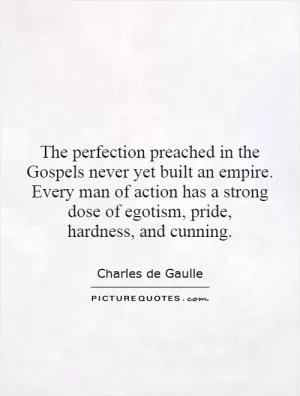 The perfection preached in the Gospels never yet built an empire. Every man of action has a strong dose of egotism, pride, hardness, and cunning Picture Quote #1