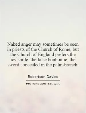 Naked anger may sometimes be seen in priests of the Church of Rome, but the Church of England prefers the icy smile, the false bonhomie, the sword concealed in the palm-branch Picture Quote #1