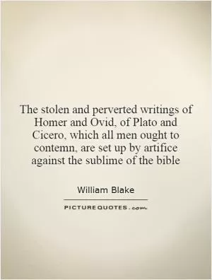 The stolen and perverted writings of Homer and Ovid, of Plato and Cicero, which all men ought to contemn, are set up by artifice against the sublime of the bible Picture Quote #1