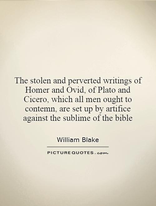 The stolen and perverted writings of Homer and Ovid, of Plato and Cicero, which all men ought to contemn, are set up by artifice against the sublime of the bible Picture Quote #1