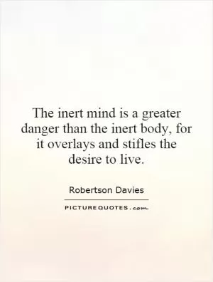 The inert mind is a greater danger than the inert body, for it overlays and stifles the desire to live Picture Quote #1