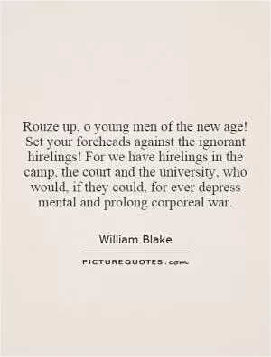 Rouze up, o young men of the new age! Set your foreheads against the ignorant hirelings! For we have hirelings in the camp, the court and the university, who would, if they could, for ever depress mental and prolong corporeal war Picture Quote #1