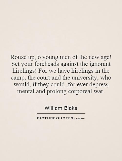 Rouze up, o young men of the new age! Set your foreheads against the ignorant hirelings! For we have hirelings in the camp, the court and the university, who would, if they could, for ever depress mental and prolong corporeal war Picture Quote #1