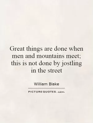 Great things are done when men and mountains meet; this is not done by jostling in the street Picture Quote #1