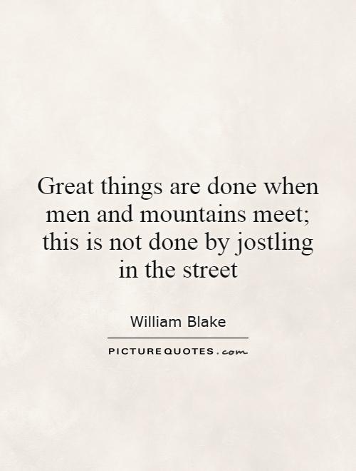 Great things are done when men and mountains meet; this is not done by jostling in the street Picture Quote #1