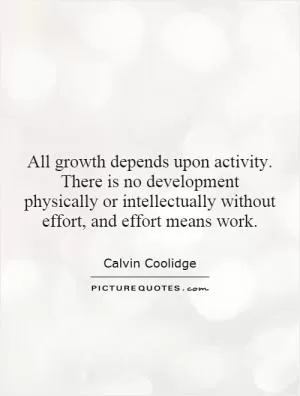 All growth depends upon activity. There is no development physically or intellectually without effort, and effort means work Picture Quote #1