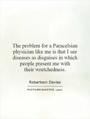 The problem for a Paracelsian physician like me is that I see diseases as disguises in which people present me with their wretchedness Picture Quote #1
