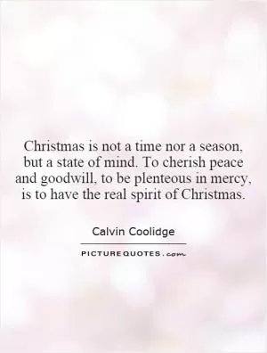 Christmas is not a time nor a season, but a state of mind. To cherish peace and goodwill, to be plenteous in mercy, is to have the real spirit of Christmas Picture Quote #1