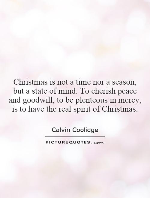 Christmas is not a time nor a season, but a state of mind. To cherish peace and goodwill, to be plenteous in mercy, is to have the real spirit of Christmas Picture Quote #1