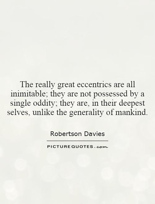 The really great eccentrics are all inimitable; they are not possessed by a single oddity; they are, in their deepest selves, unlike the generality of mankind Picture Quote #1