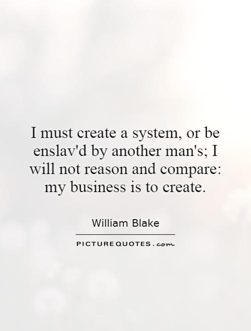 I must create a system, or be enslav'd by another man's; I will not reason and compare: my business is to create Picture Quote #1