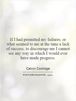 If I had permitted my failures, or what seemed to me at the time a lack of success, to discourage me I cannot see any way in which I would ever have made progress Picture Quote #1