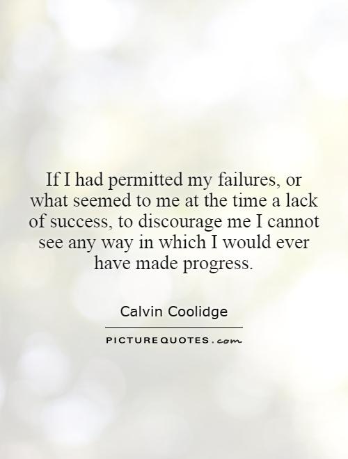 If I had permitted my failures, or what seemed to me at the time a lack of success, to discourage me I cannot see any way in which I would ever have made progress Picture Quote #1