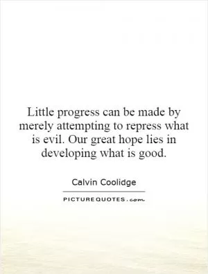 Little progress can be made by merely attempting to repress what is evil. Our great hope lies in developing what is good Picture Quote #1