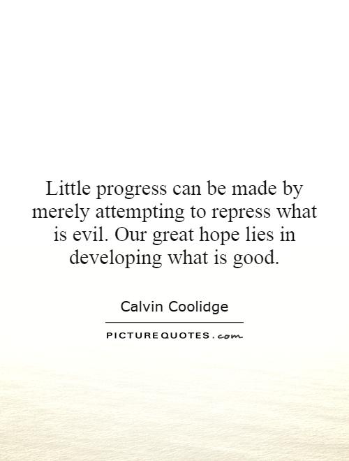 Little progress can be made by merely attempting to repress what is evil. Our great hope lies in developing what is good Picture Quote #1
