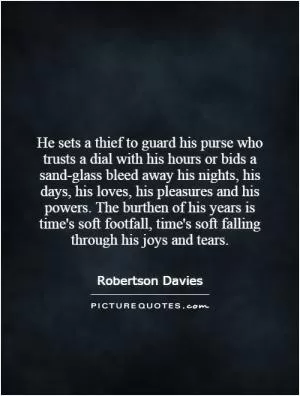 He sets a thief to guard his purse who trusts a dial with his hours or bids a sand-glass bleed away his nights, his days, his loves, his pleasures and his powers. The burthen of his years is time's soft footfall, time's soft falling through his joys and tears Picture Quote #1