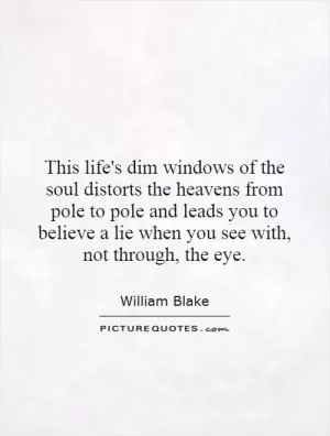 This life's dim windows of the soul distorts the heavens from pole to pole and leads you to believe a lie when you see with, not through, the eye Picture Quote #1