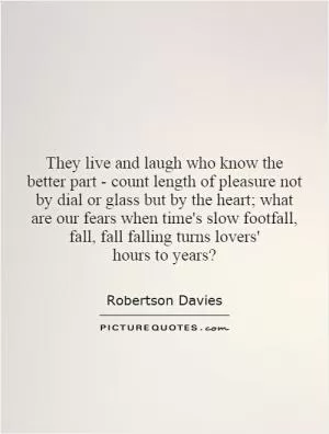 They live and laugh who know the better part - count length of pleasure not by dial or glass but by the heart; what are our fears when time's slow footfall, fall, fall falling turns lovers' hours to years? Picture Quote #1