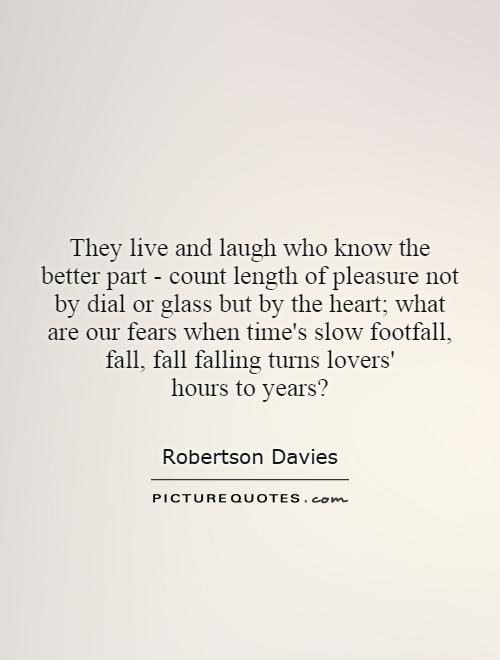 They live and laugh who know the better part - count length of pleasure not by dial or glass but by the heart; what are our fears when time's slow footfall, fall, fall falling turns lovers' hours to years? Picture Quote #1