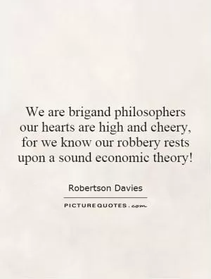 We are brigand philosophers our hearts are high and cheery, for we know our robbery rests upon a sound economic theory! Picture Quote #1
