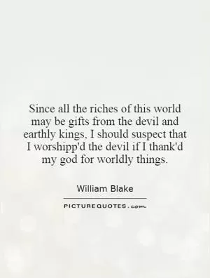Since all the riches of this world may be gifts from the devil and earthly kings, I should suspect that I worshipp'd the devil if I thank'd my god for worldly things Picture Quote #1