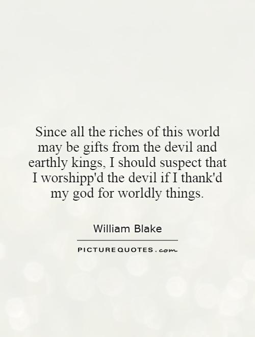 Since all the riches of this world may be gifts from the devil and earthly kings, I should suspect that I worshipp'd the devil if I thank'd my god for worldly things Picture Quote #1